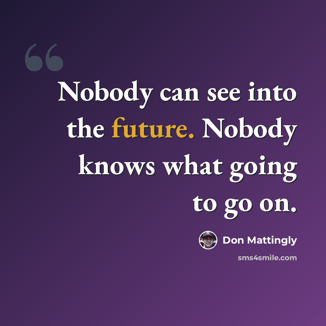 “Nobody can see into the future. Nobody knows what going to go on.” quote by Don Mattingly