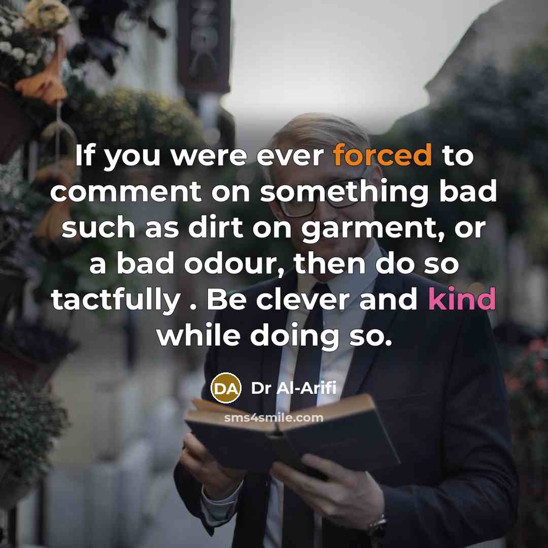 “If you were ever forced to comment on something bad such as dirt on garment, or a bad odour, then do so tactfully . Be clever and kind while doing so.” quote by Dr Al-Arifi
