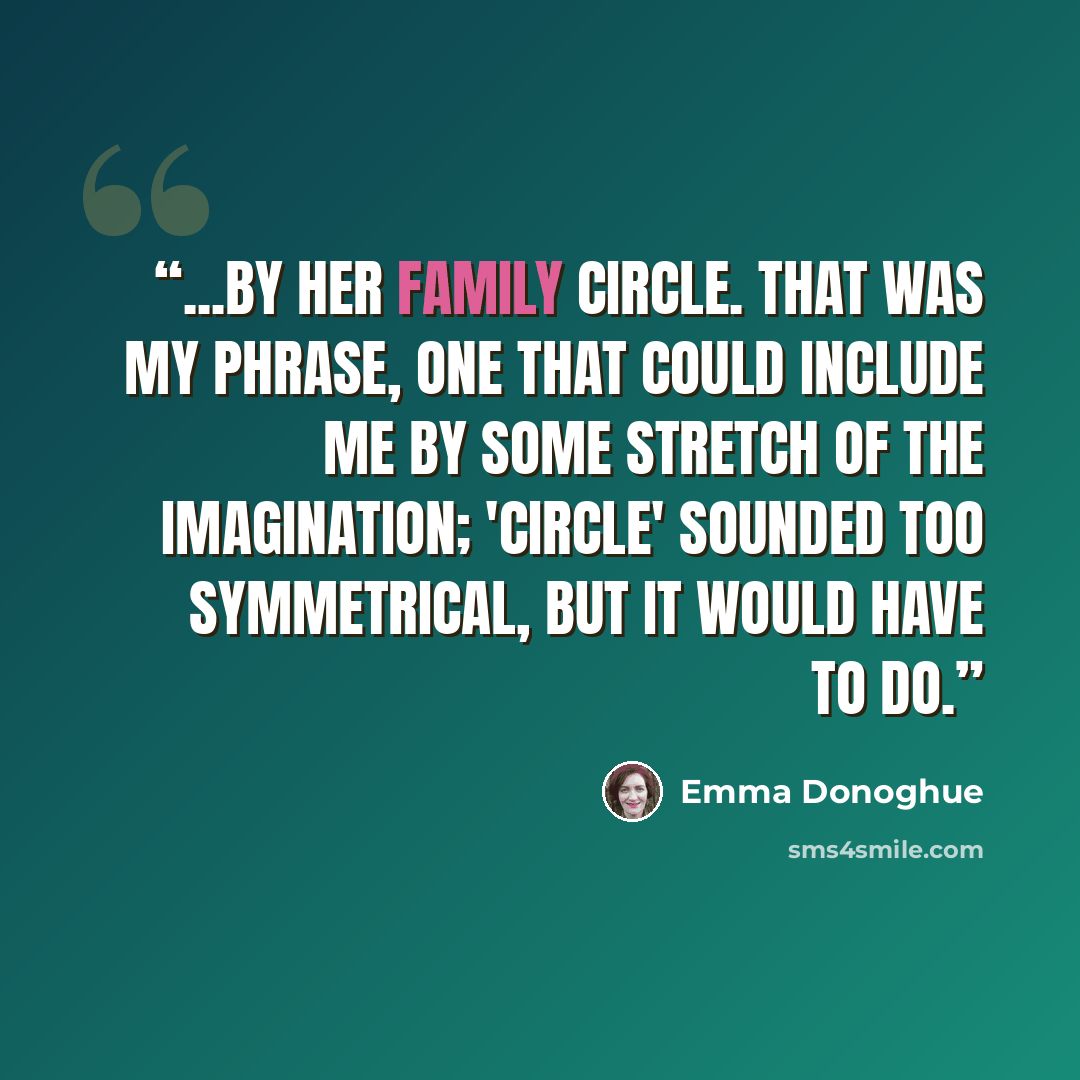 “...by her family circle. That was my phrase, one that could include me by some stretch of the imagination; 'circle' sounded too symmetrical, but it would have to do.” quote by Emma Donoghue