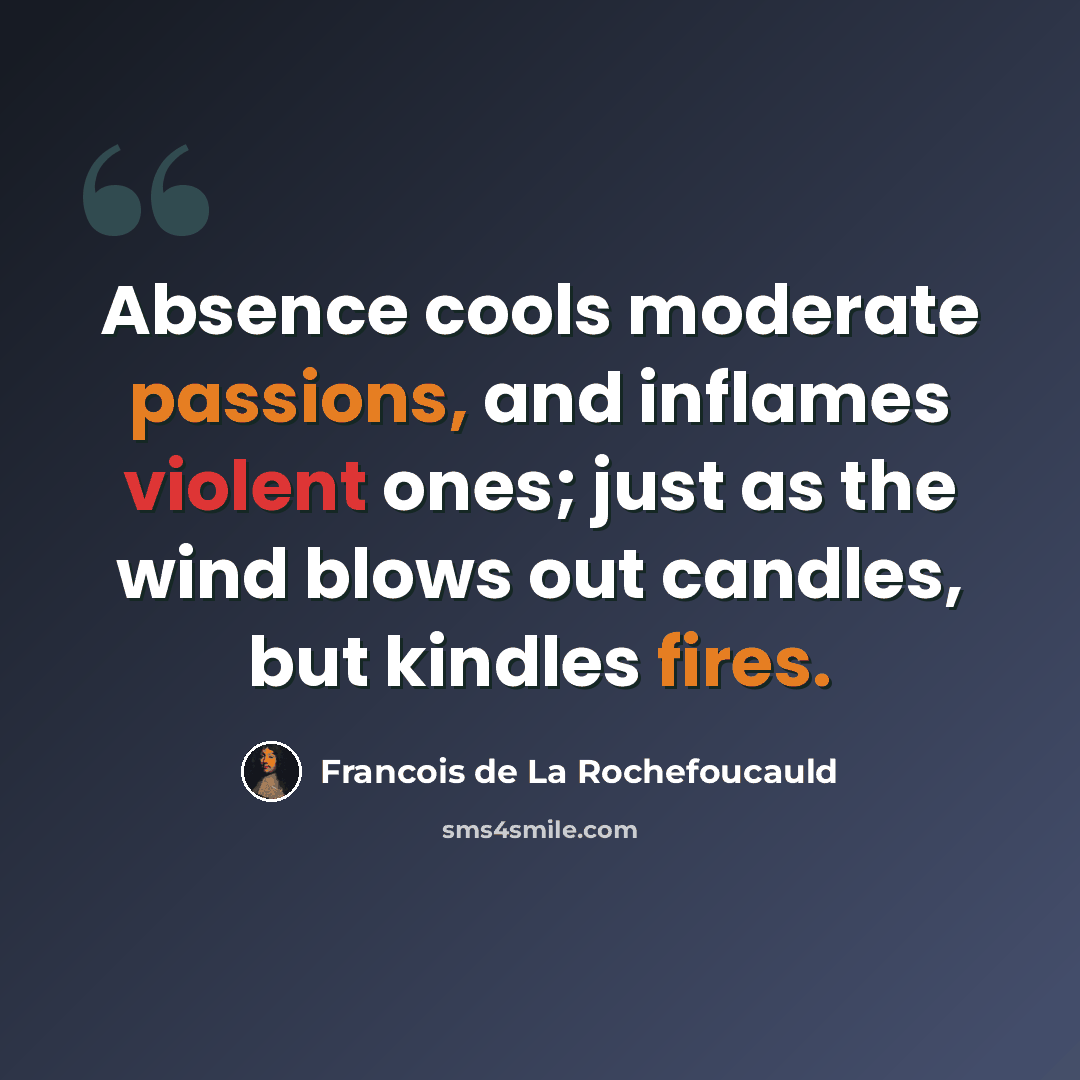 “Absence cools moderate passions, and inflames violent ones; just as the wind blows out candles, but kindles fires.” quote by Francois de La Rochefoucauld