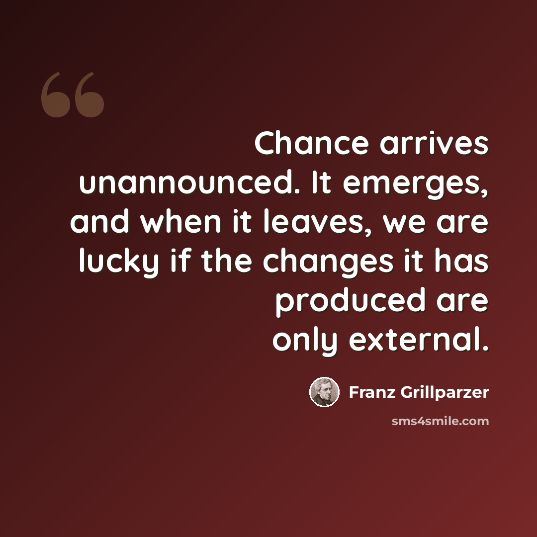“Chance arrives unannounced. It emerges, and when it leaves, we are lucky if the changes it has produced are only external.” quote by Franz Grillparzer