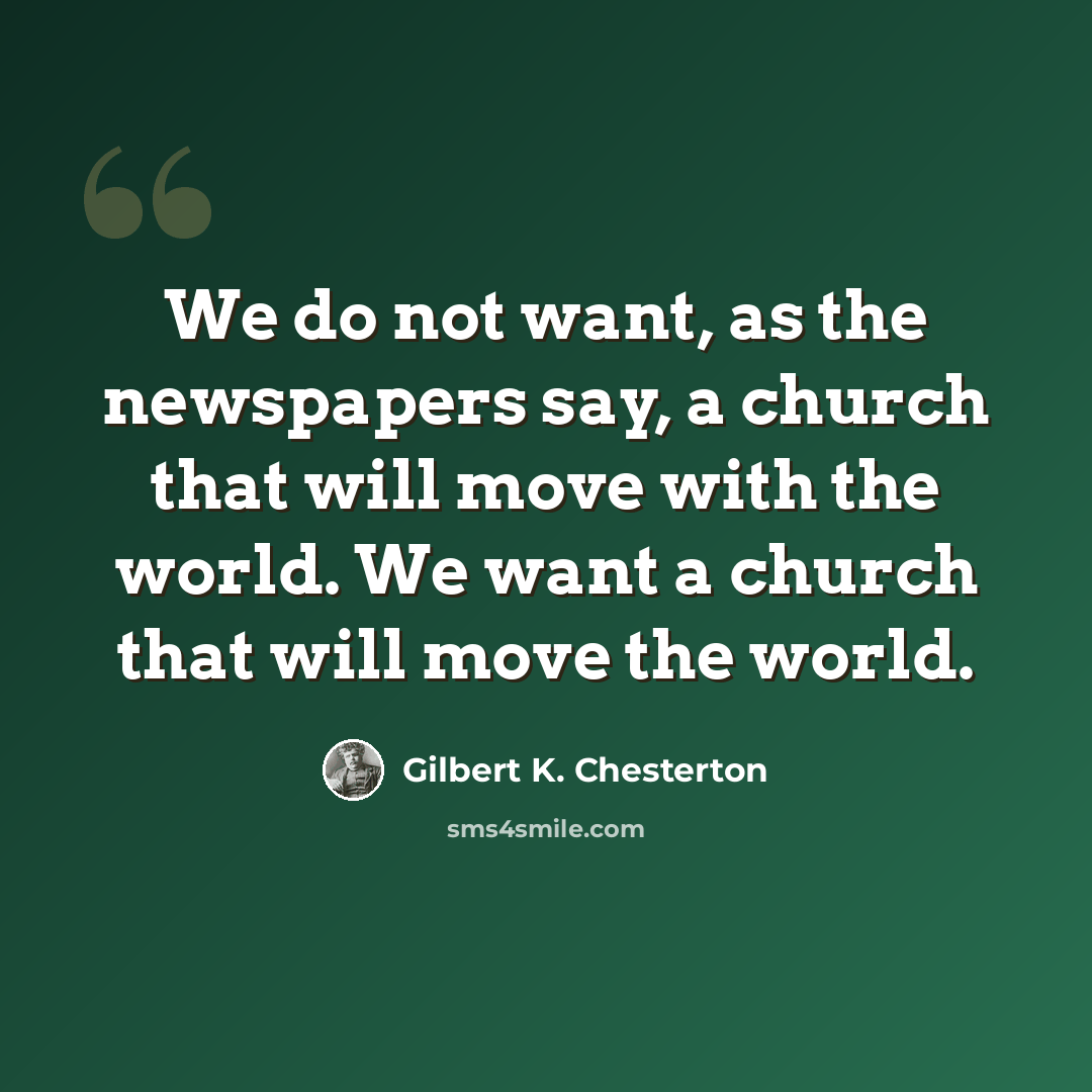 “We do not want, as the newspapers say, a church that will move with the world. We want a church that will move the world.” quote by Gilbert K. Chesterton