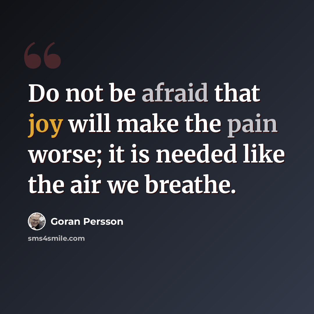 “Do not be afraid that joy will make the pain worse; it is needed like the air we breathe.” quote by Goran Persson