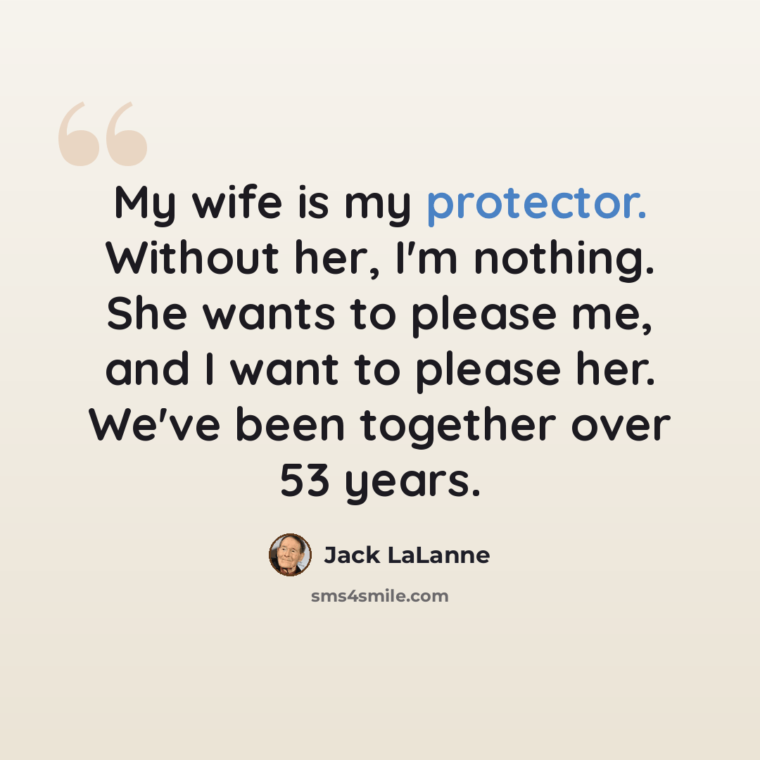 “My wife is my protector. Without her, I'm nothing. She wants to please me, and I want to please her. We've been together over 53 years.” quote by Jack LaLanne