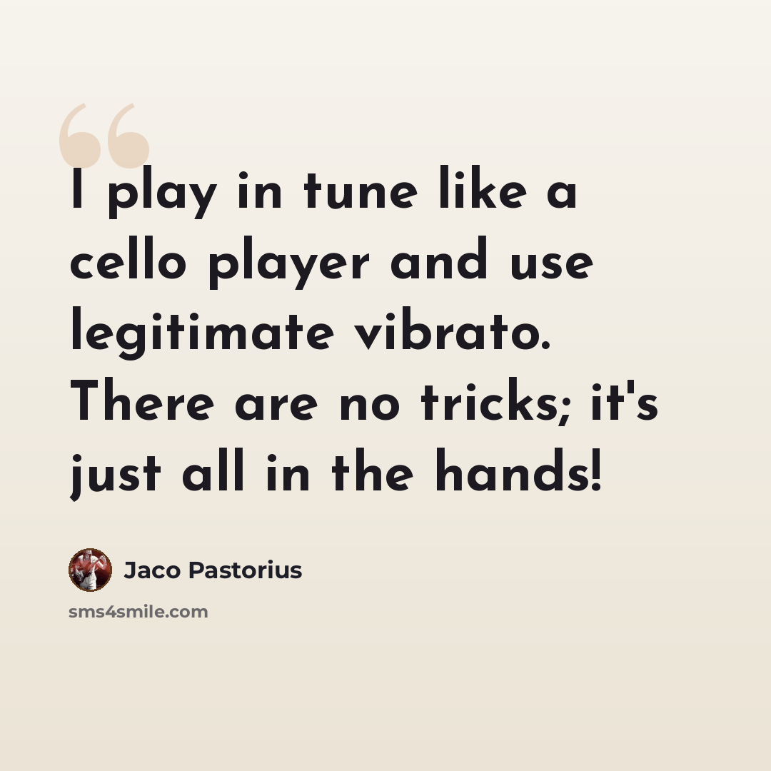 “I play in tune like a cello player and use legitimate vibrato. There are no tricks; it's just all in the hands!” quote by Jaco Pastorius