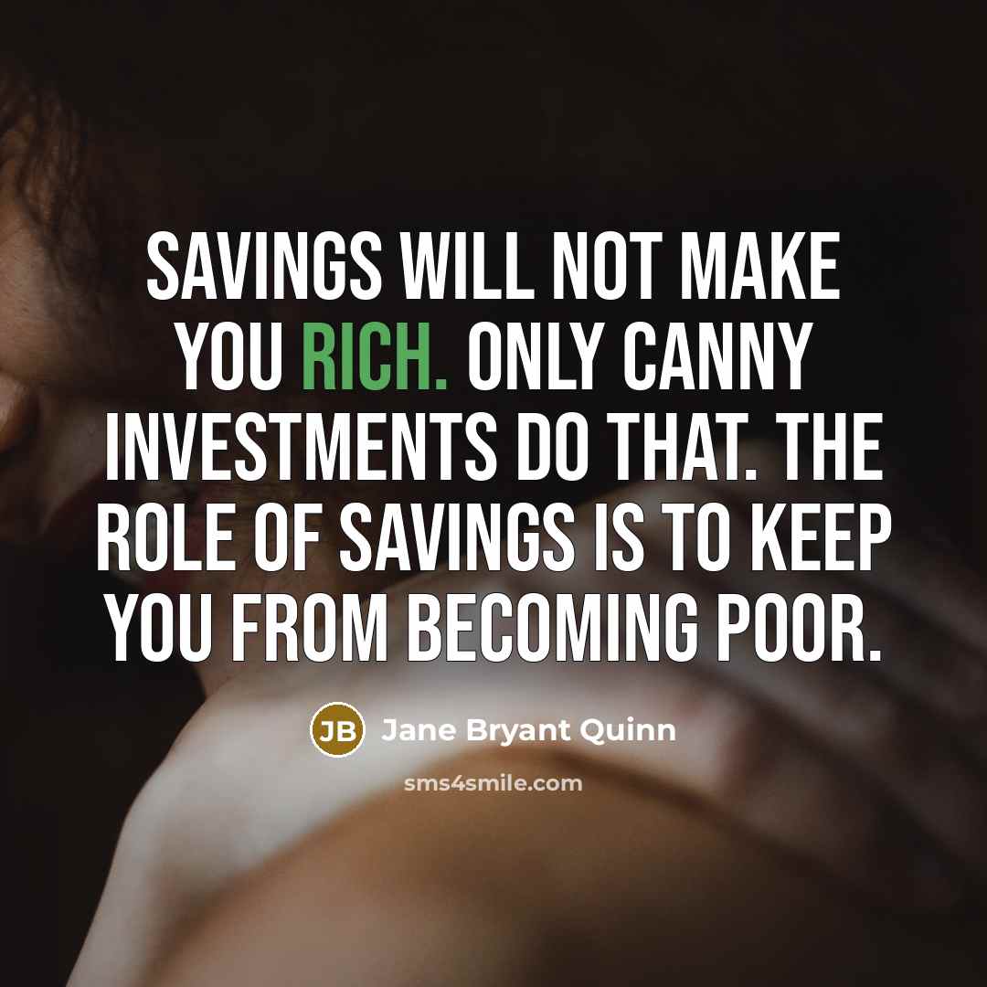 “Savings will not make you rich. Only canny investments do that. The role of savings is to keep you from becoming poor.” quote by Jane Bryant Quinn