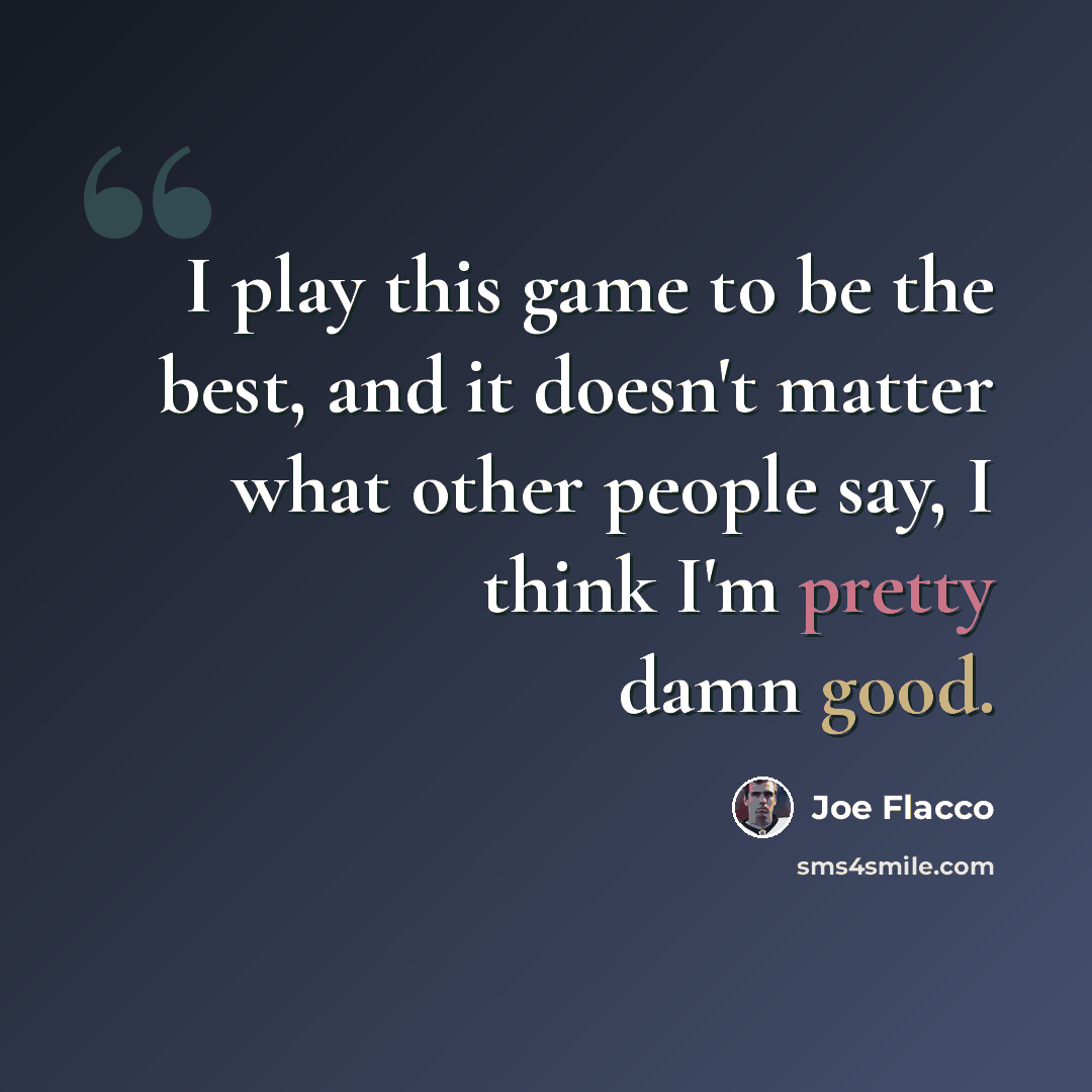 “I play this game to be the best, and it doesn't matter what other people say, I think I'm pretty damn good.” quote by Joe Flacco