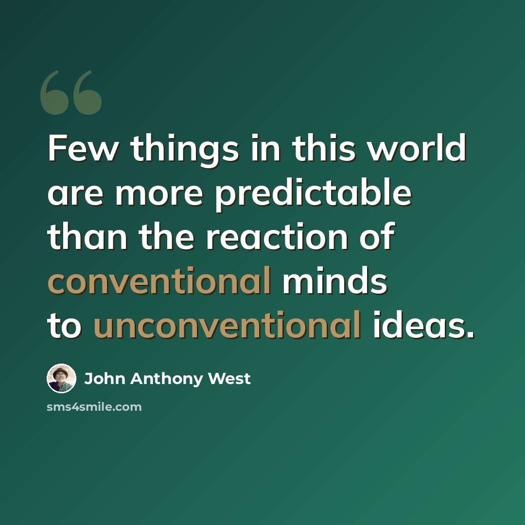 “Few things in this world are more predictable than the reaction of conventional minds to unconventional ideas.” quote by John Anthony West