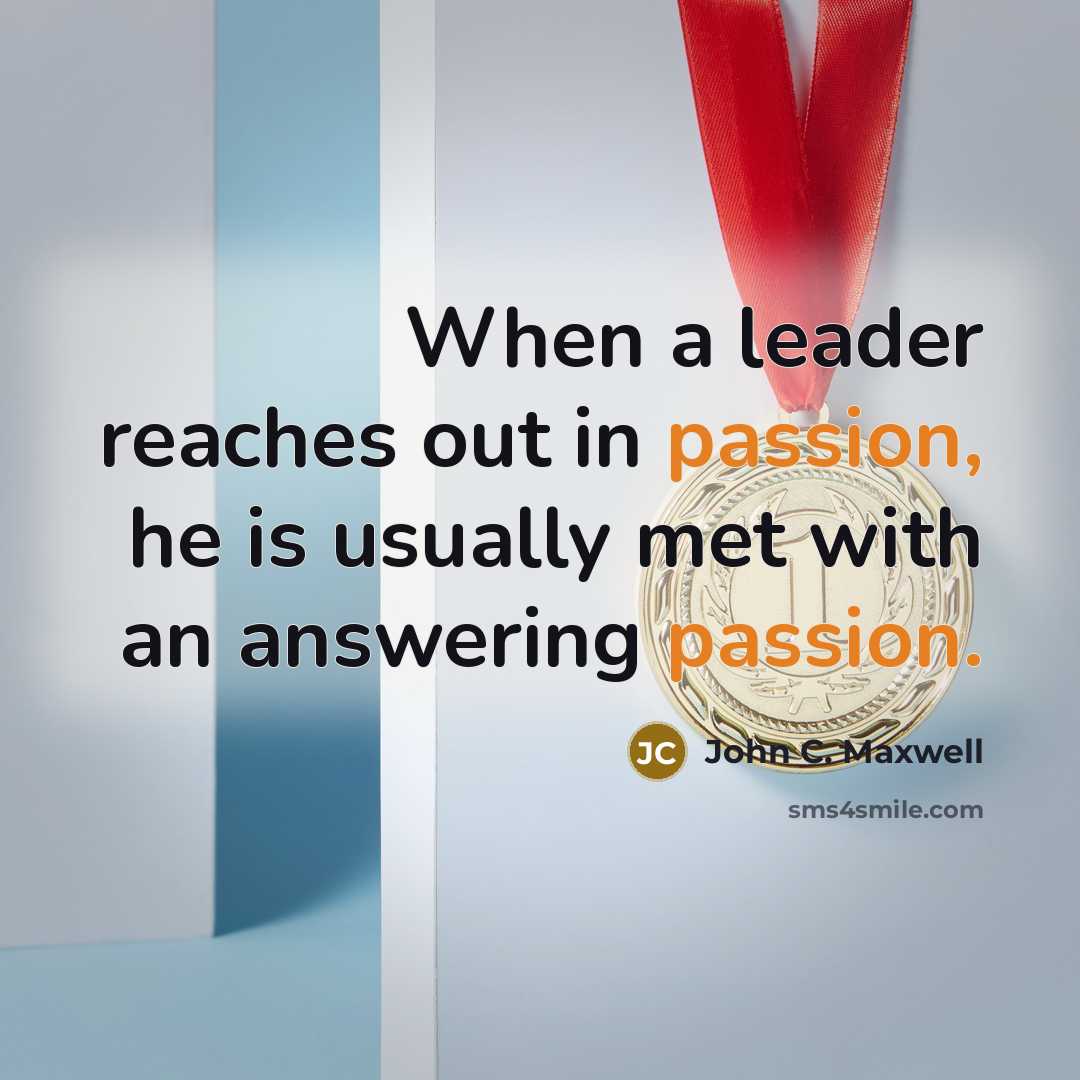 “When a leader reaches out in passion, he is usually met with an answering passion.” quote by John C. Maxwell