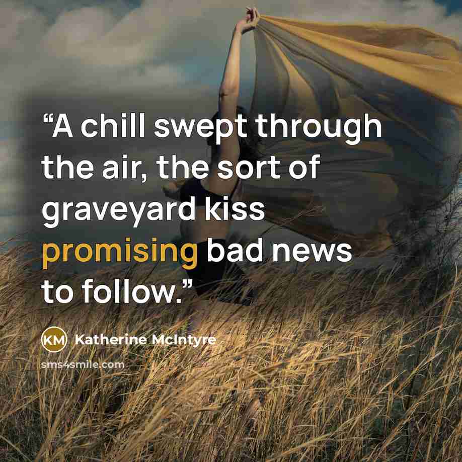 “A chill swept through the air, the sort of graveyard kiss promising bad news to follow.” quote by Katherine McIntyre