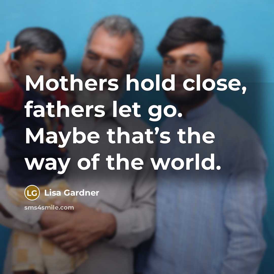 “Mothers hold close, fathers let go. Maybe that’s the way of the world.” quote by Lisa Gardner
