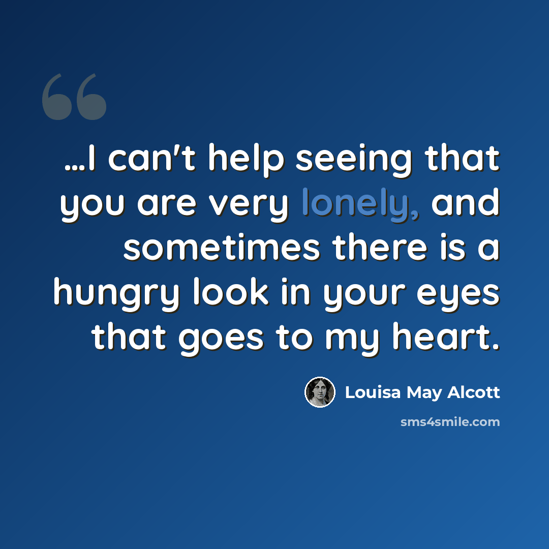 “…I can't help seeing that you are very lonely, and sometimes there is a hungry look in your eyes that goes to my heart.” quote by Louisa May Alcott