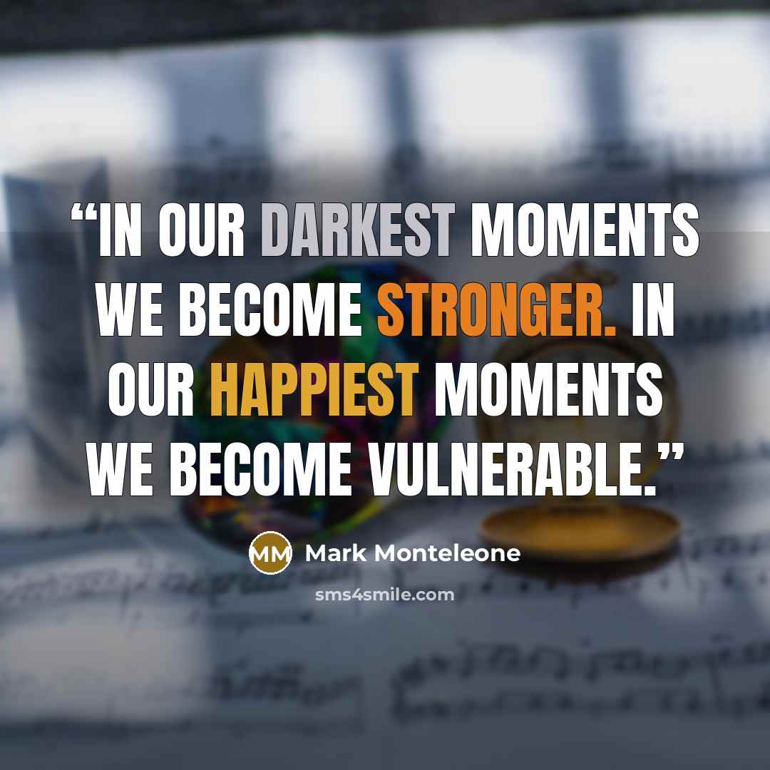 “In our darkest moments we become stronger. In our happiest moments we become vulnerable.” quote by Mark Monteleone