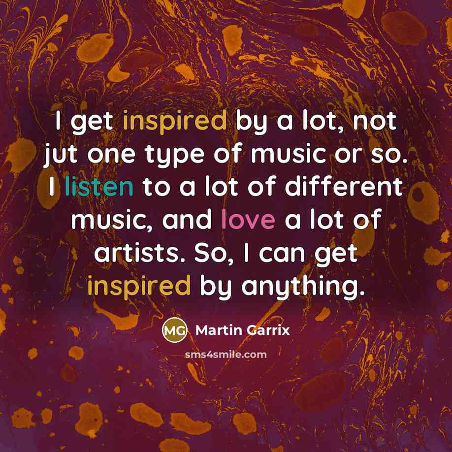 “I get inspired by a lot, not jut one type of music or so. I listen to a lot of different music, and love a lot of artists. So, I can get inspired by anything.” quote by Martin Garrix