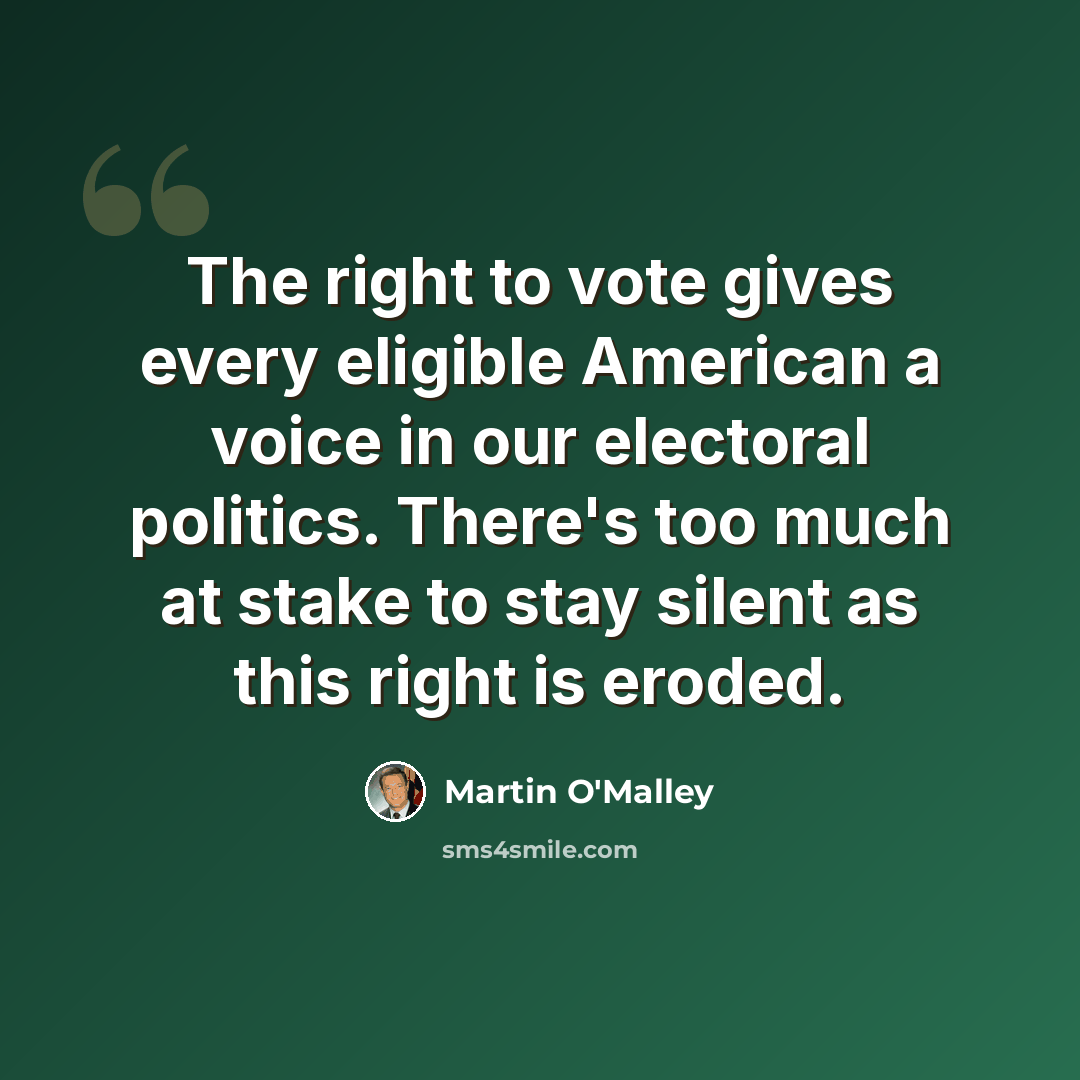“The right to vote gives every eligible American a voice in our electoral politics. There's too much at stake to stay silent as this right is eroded.” quote by Martin O'Malley