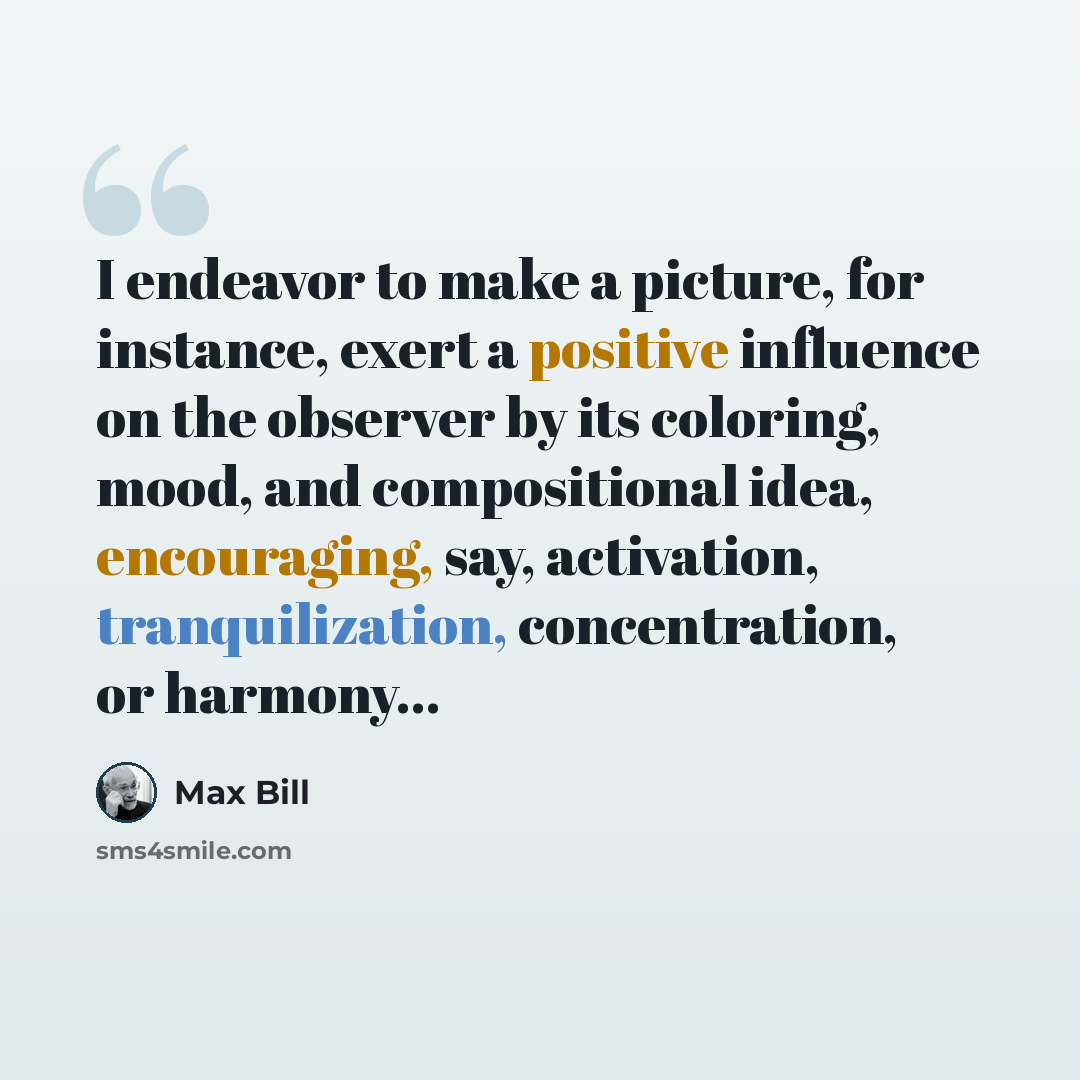 “I endeavor to make a picture, for instance, exert a positive influence on the observer by its coloring, mood, and compositional idea, encouraging, say, activation, tranquilization, concentration, or harmony...” quote by Max Bill