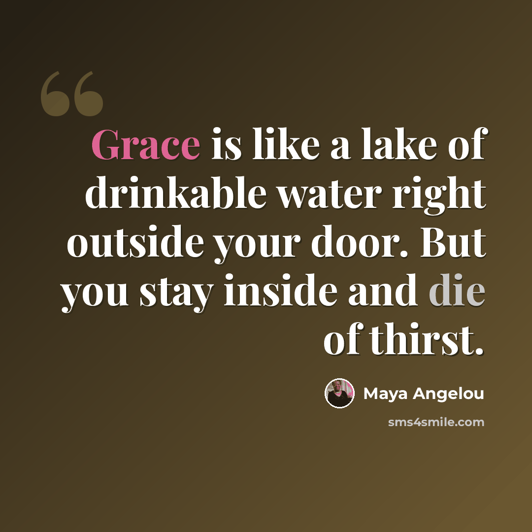 “Grace is like a lake of drinkable water right outside your door. But you stay inside and die of thirst.” quote by Maya Angelou