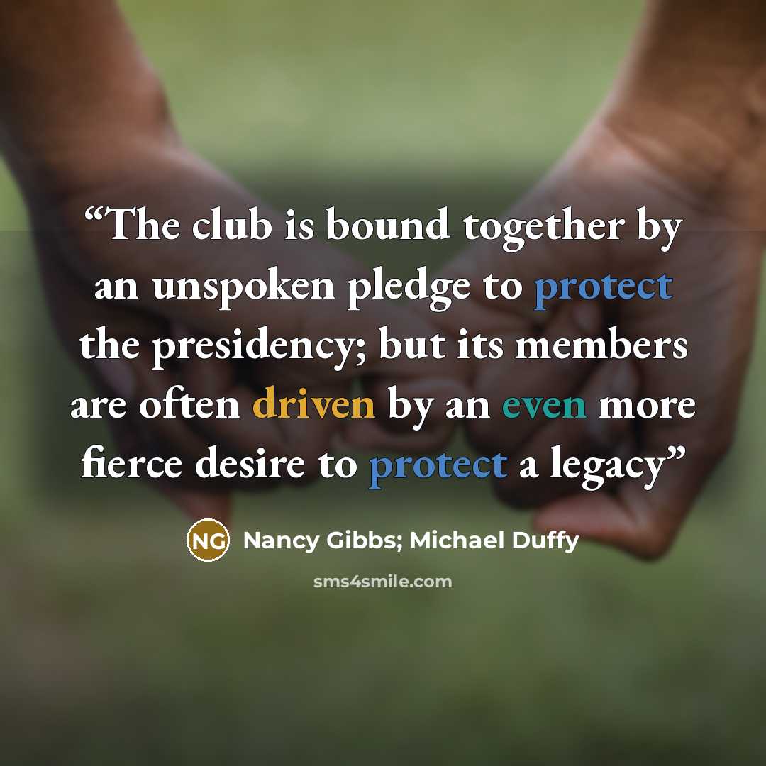 “The club is bound together by an unspoken pledge to protect the presidency; but its members are often driven by an even more fierce desire to protect a legacy” quote by Nancy Gibbs; Michael Duffy