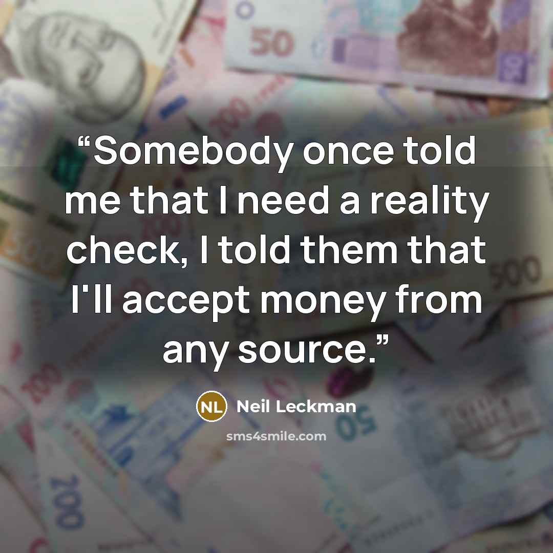 “Somebody once told me that I need a reality check, I told them that I'll accept money from any source.” quote by Neil Leckman