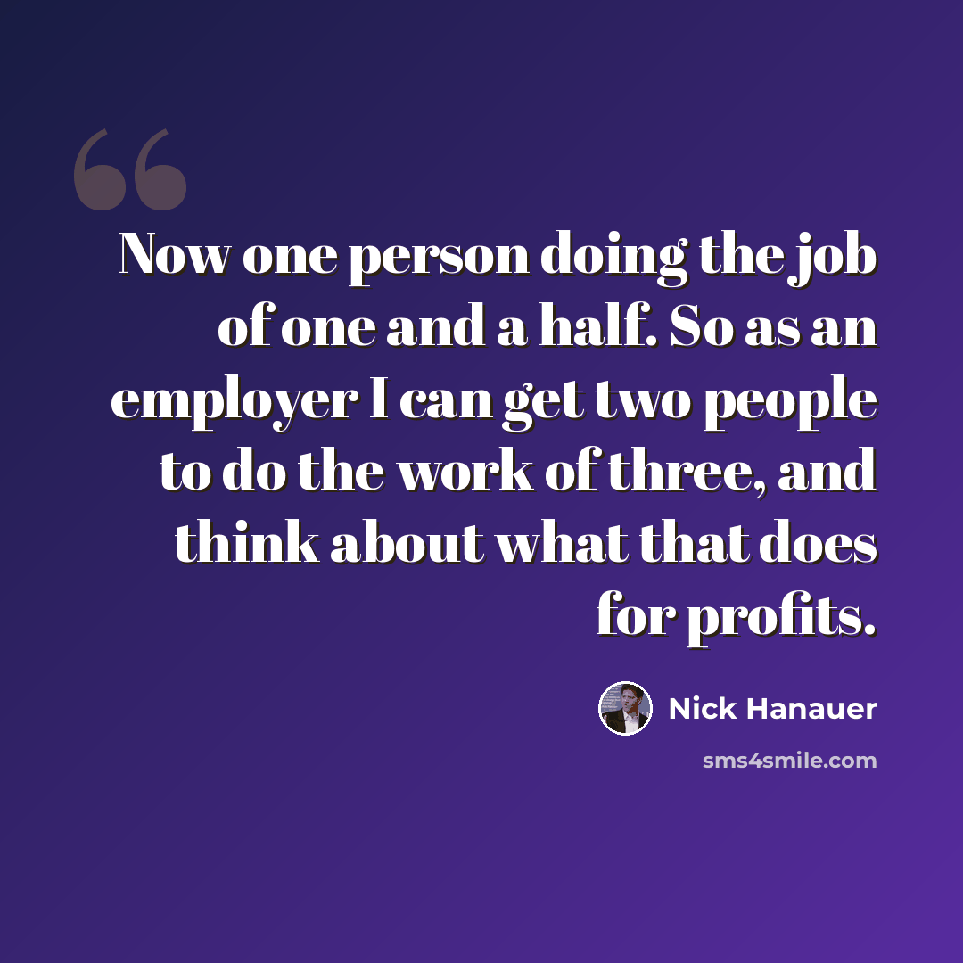 “Now one person doing the job of one and a half. So as an employer I can get two people to do the work of three, and think about what that does for profits.” quote by Nick Hanauer