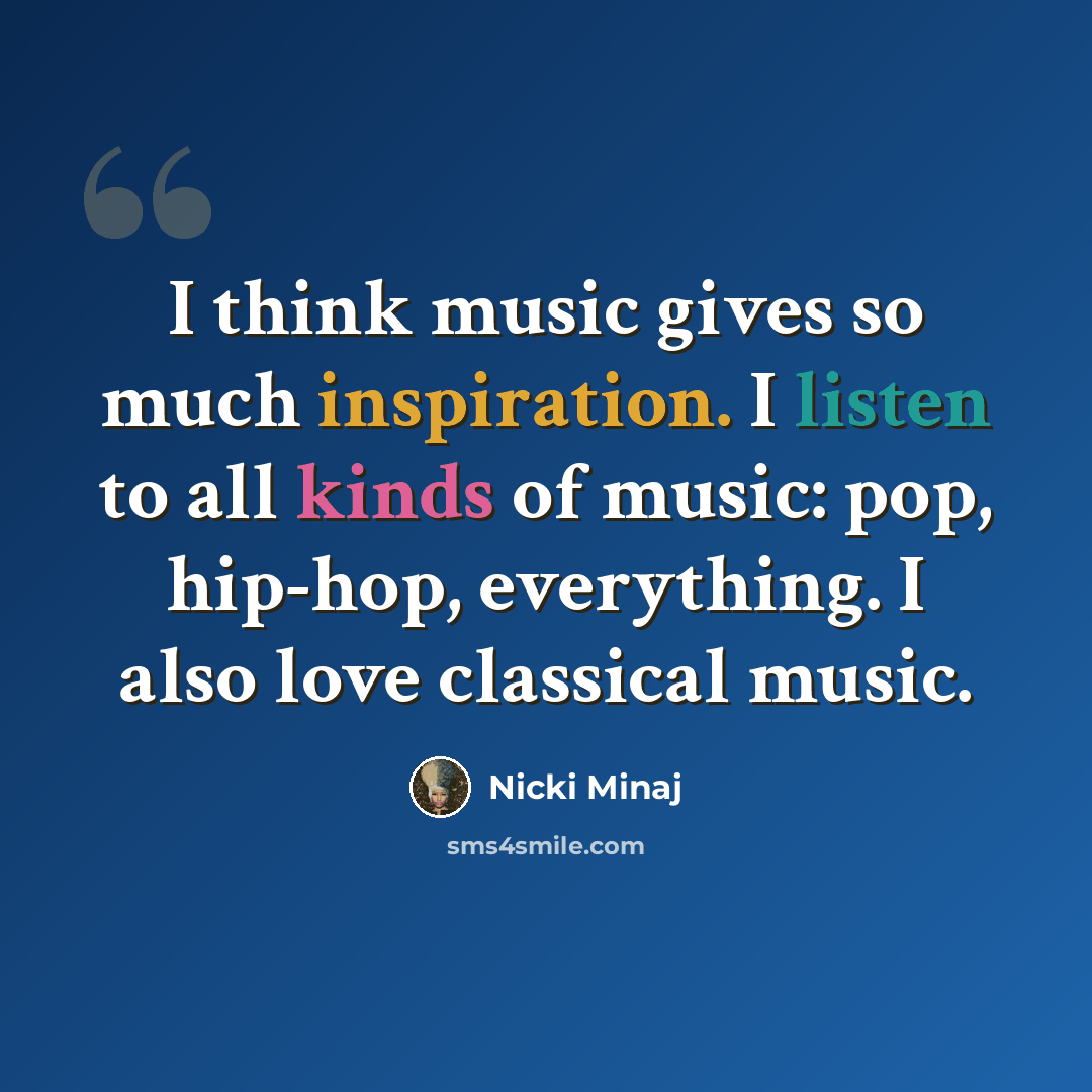 “I think music gives so much inspiration. I listen to all kinds of music: pop, hip-hop, everything. I also love classical music.” quote by Nicki Minaj
