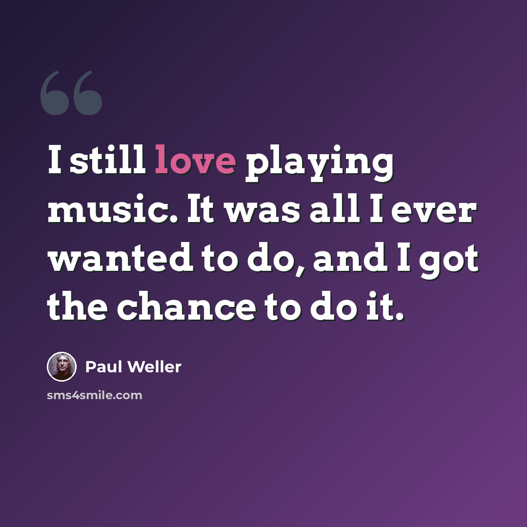 “I still love playing music. It was all I ever wanted to do, and I got the chance to do it.” quote by Paul Weller