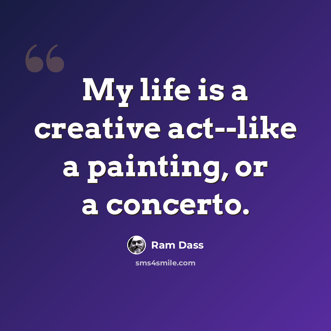 “My life is a creative act--like a painting, or a concerto.” quote by Ram Dass
