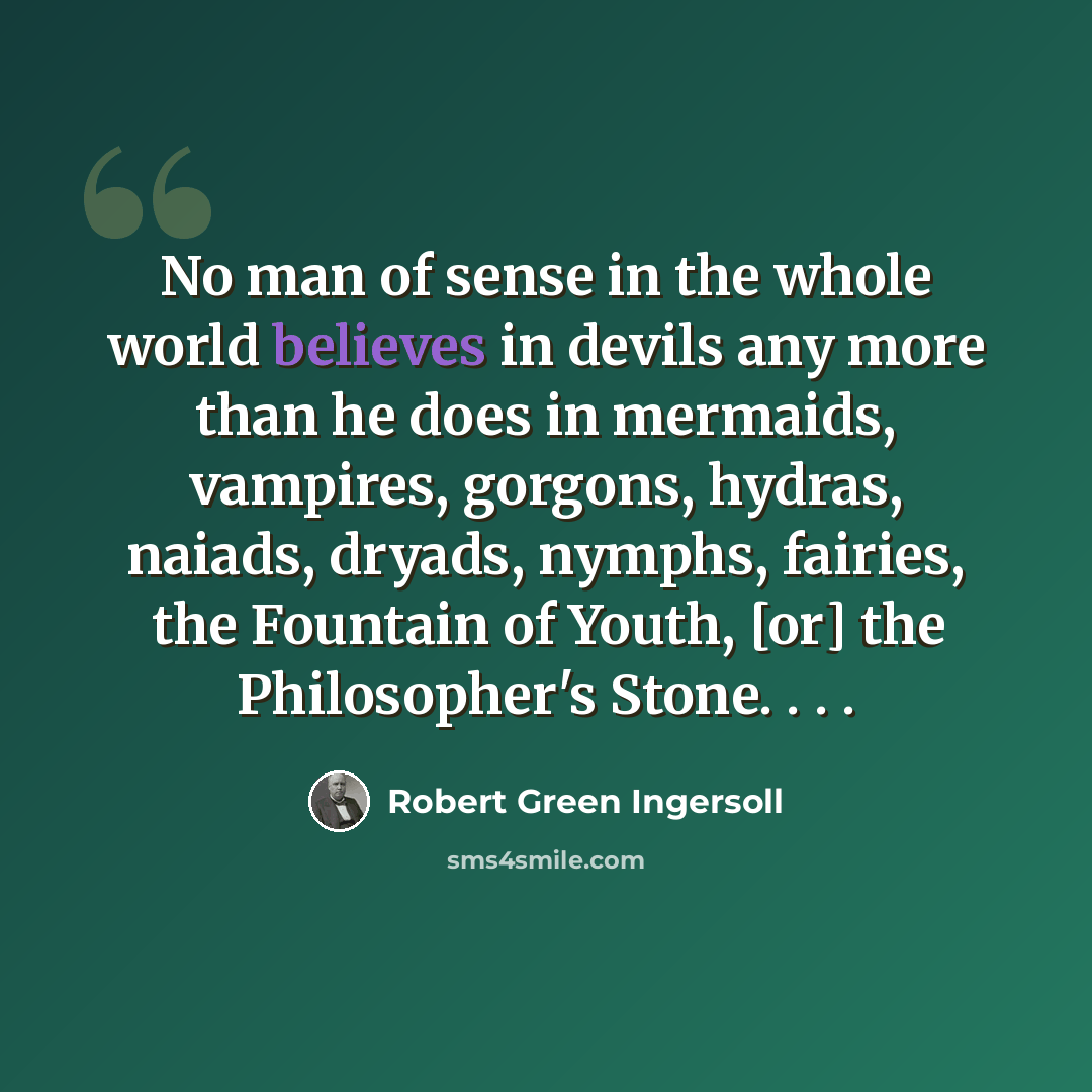 “No man of sense in the whole world believes in devils any more than he does in mermaids, vampires, gorgons, hydras, naiads, dryads, nymphs, fairies, the Fountain of Youth, [or] the Philosopher's Stone. . . .” quote by Robert Green Ingersoll