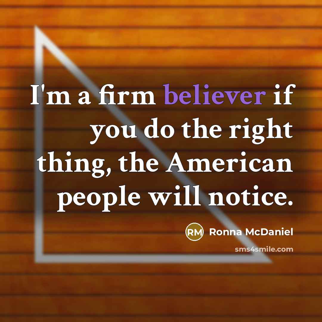 “I'm a firm believer if you do the right thing, the American people will notice.” quote by Ronna McDaniel