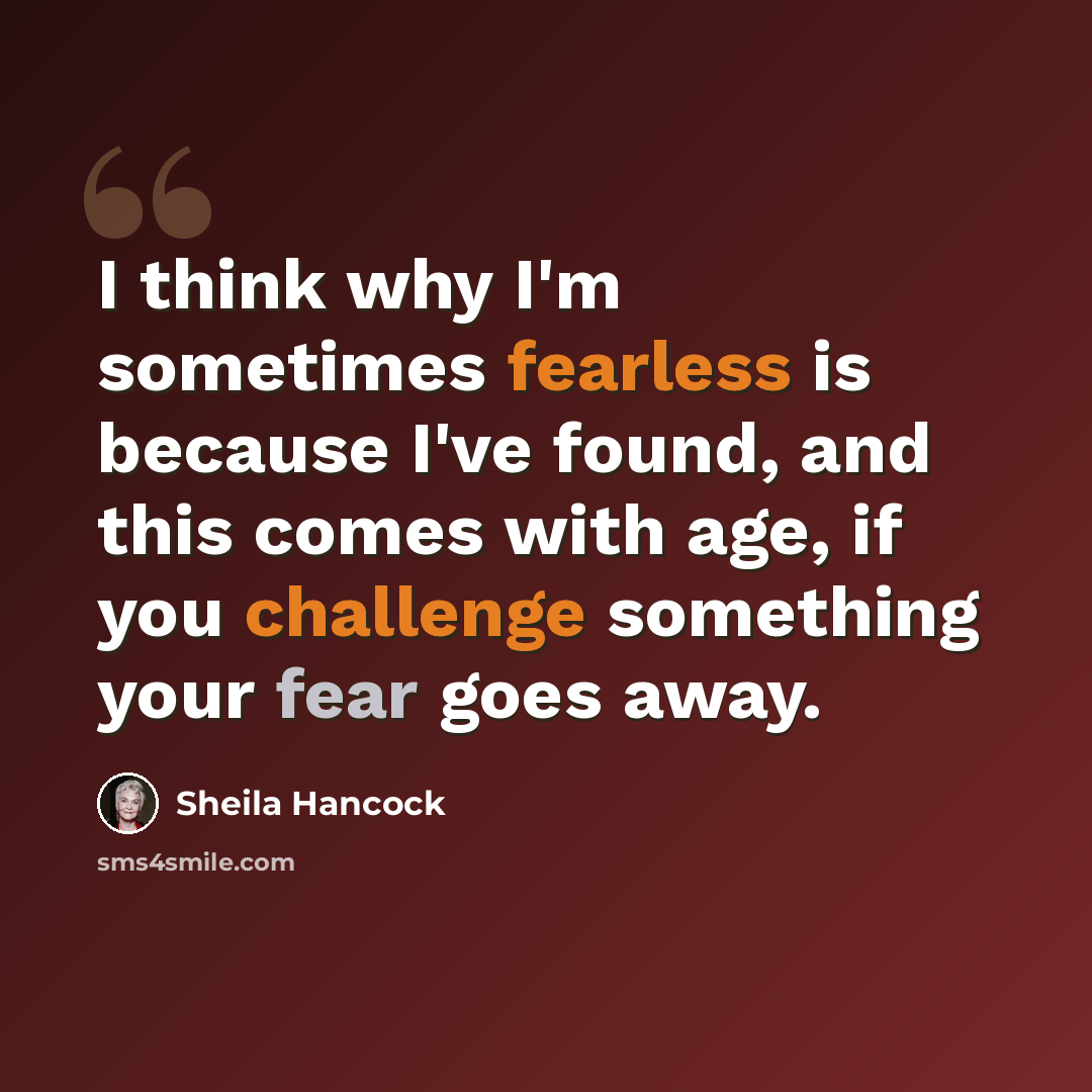 “I think why I'm sometimes fearless is because I've found, and this comes with age, if you challenge something your fear goes away.” quote by Sheila Hancock
