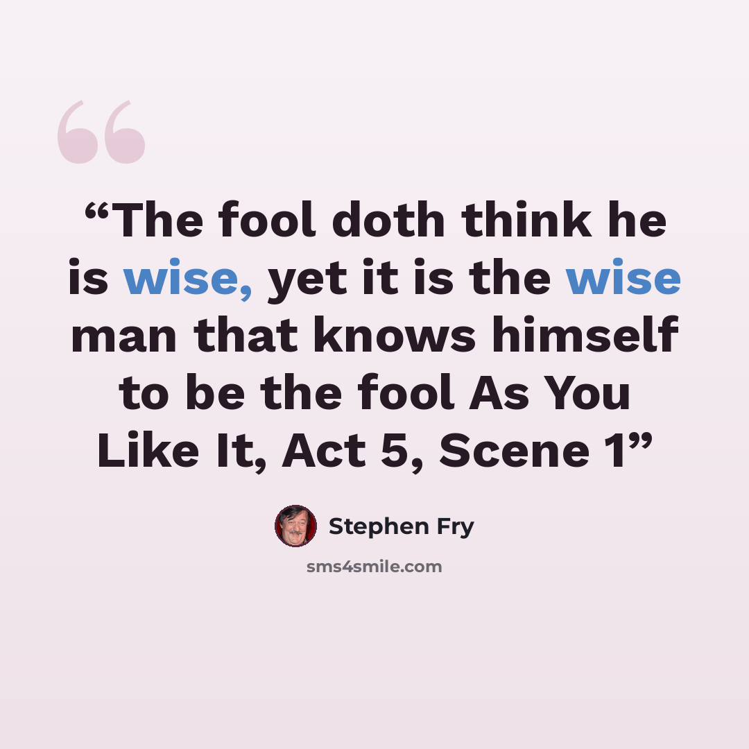 “The fool doth think he is wise, yet it is the wise man that knows himself to be the fool As You Like It, Act 5, Scene 1” quote by Stephen Fry