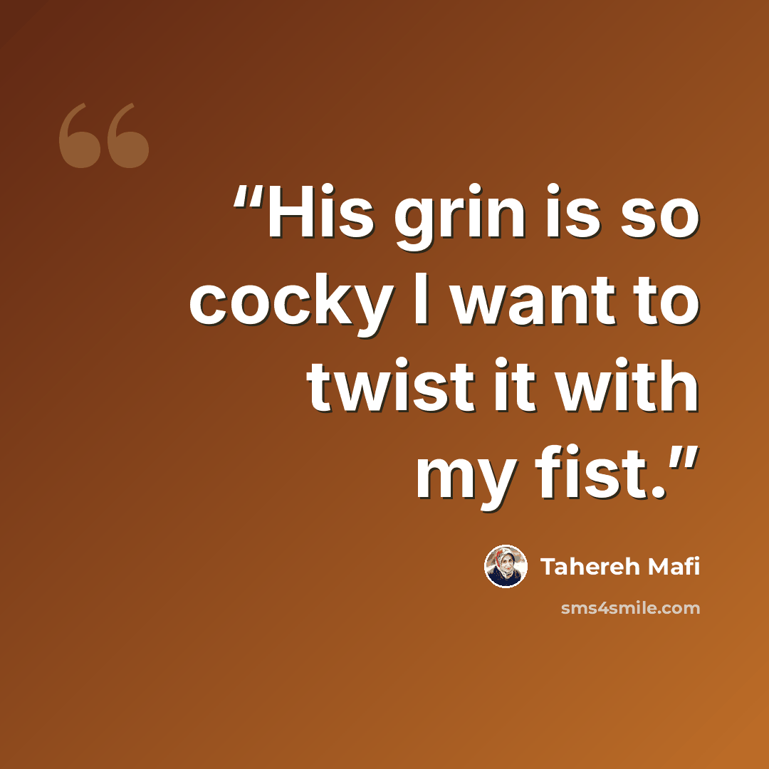“His grin is so cocky I want to twist it with my fist.” quote by Tahereh Mafi
