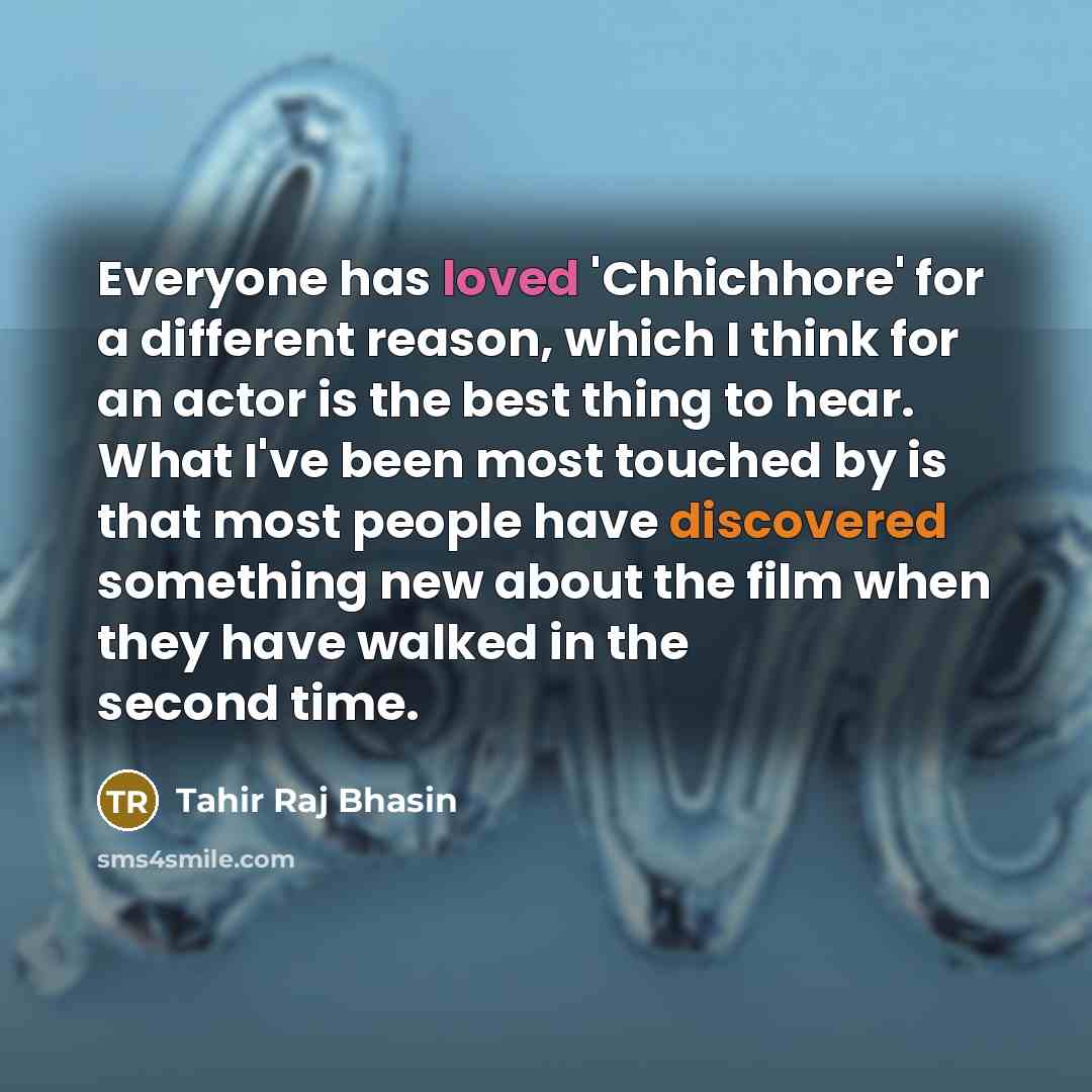 “Everyone has loved 'Chhichhore' for a different reason, which I think for an actor is the best thing to hear. What I've been most touched by is that most people have discovered something new about the film when they have walked in the second time.” quote by Tahir Raj Bhasin