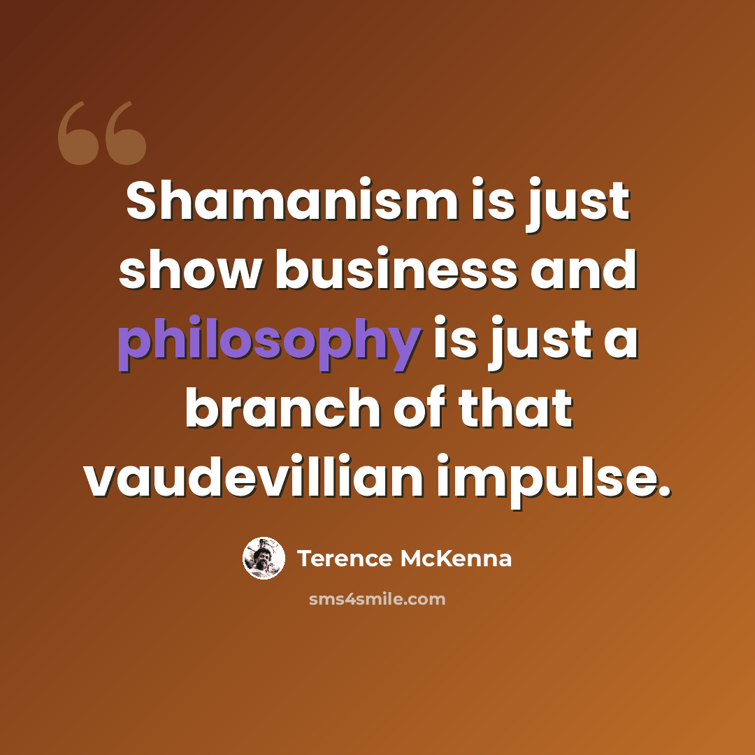 “Shamanism is just show business and philosophy is just a branch of that vaudevillian impulse.” quote by Terence McKenna