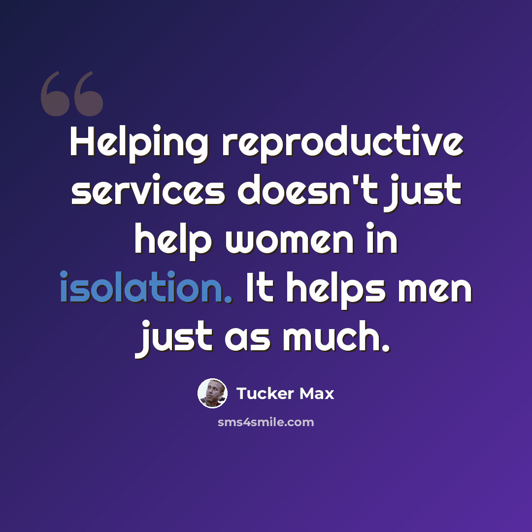 “Helping reproductive services doesn't just help women in isolation. It helps men just as much.” quote by Tucker Max