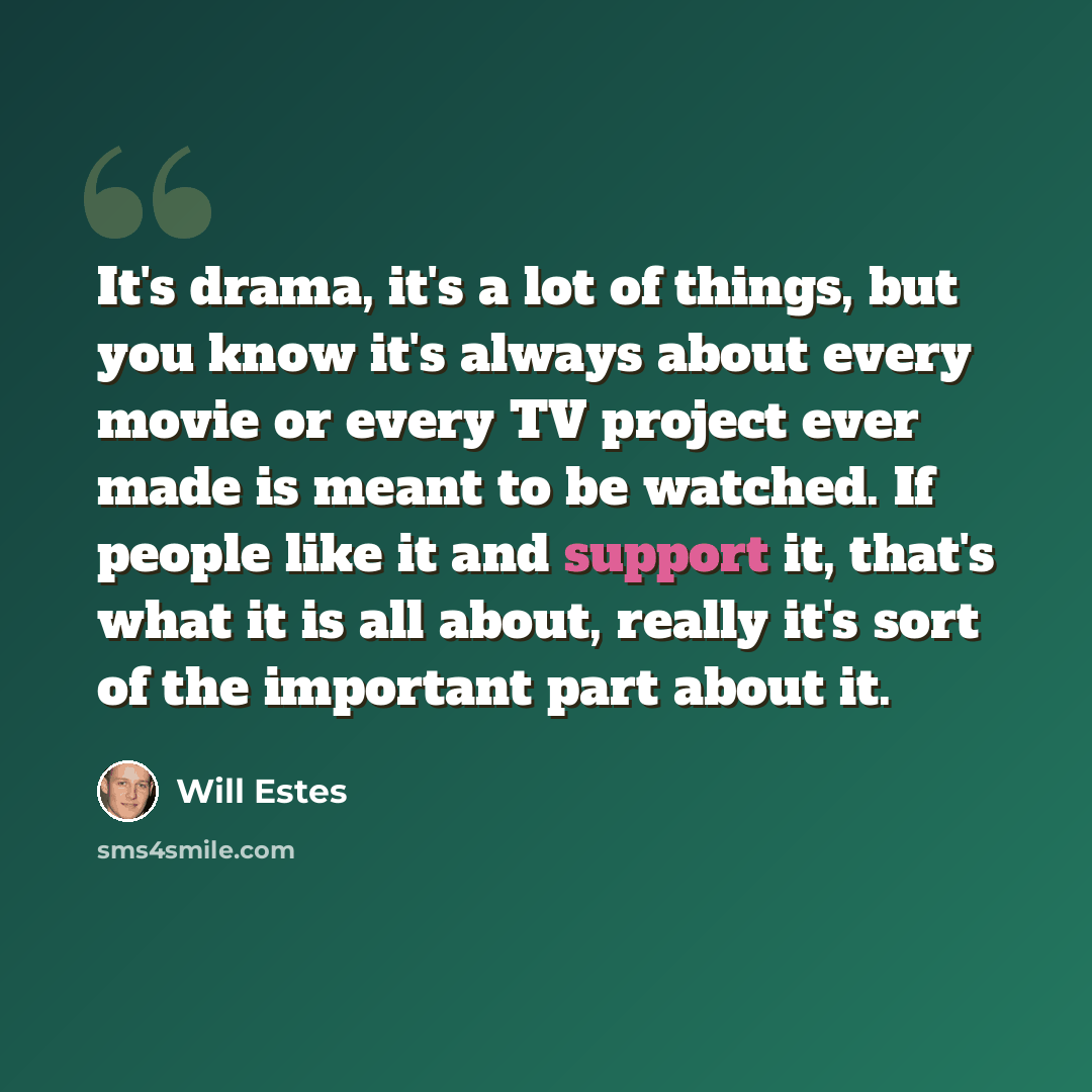 “It's drama, it's a lot of things, but you know it's always about every movie or every TV project ever made is meant to be watched. If people like it and support it, that's what it is all about, really it's sort of the important part about it.” quote by Will Estes