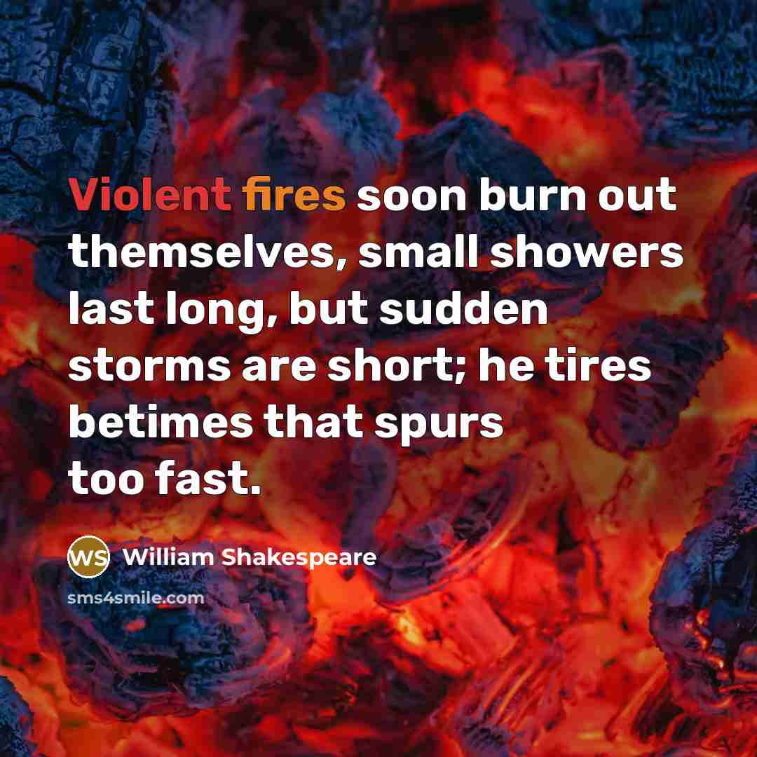 “Violent fires soon burn out themselves, small showers last long, but sudden storms are short; he tires betimes that spurs too fast.” quote by William Shakespeare