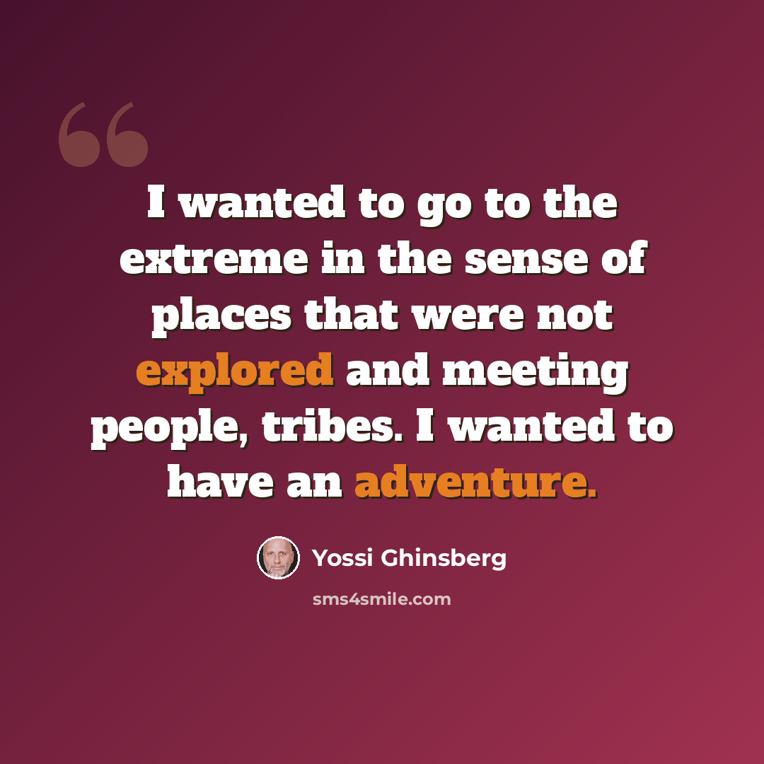 “I wanted to go to the extreme in the sense of places that were not explored and meeting people, tribes. I wanted to have an adventure.” quote by Yossi Ghinsberg