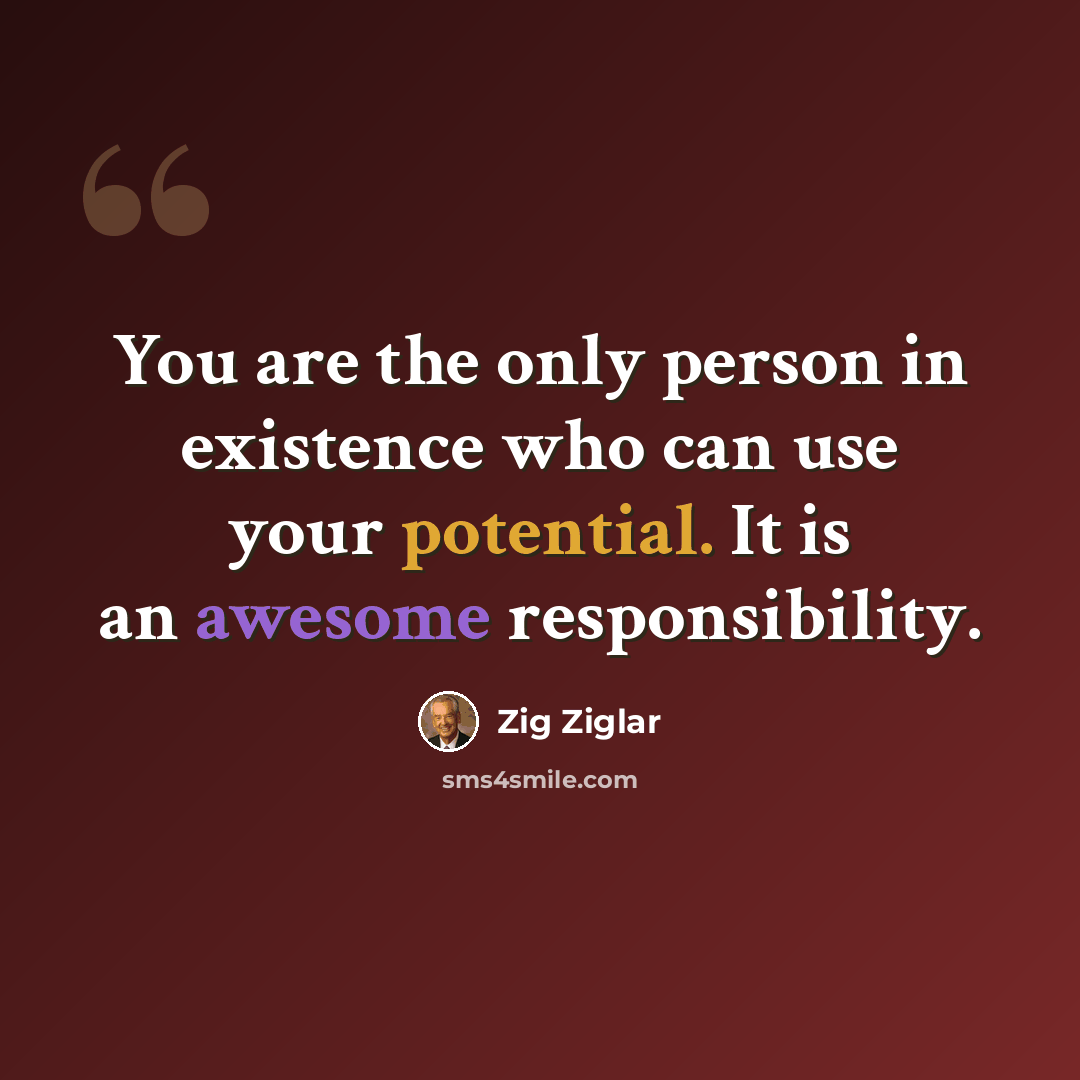“You are the only person in existence who can use your potential. It is an awesome responsibility.” quote by Zig Ziglar