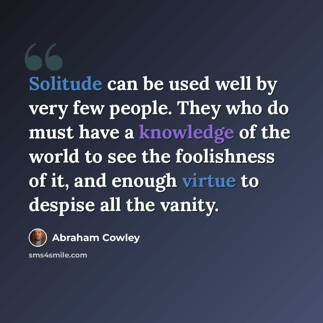 “Solitude can be used well by very few people. They who do must have a knowledge of the world to see the foolishness of it, and enough virtue to despise all the vanity.” quote by Abraham Cowley