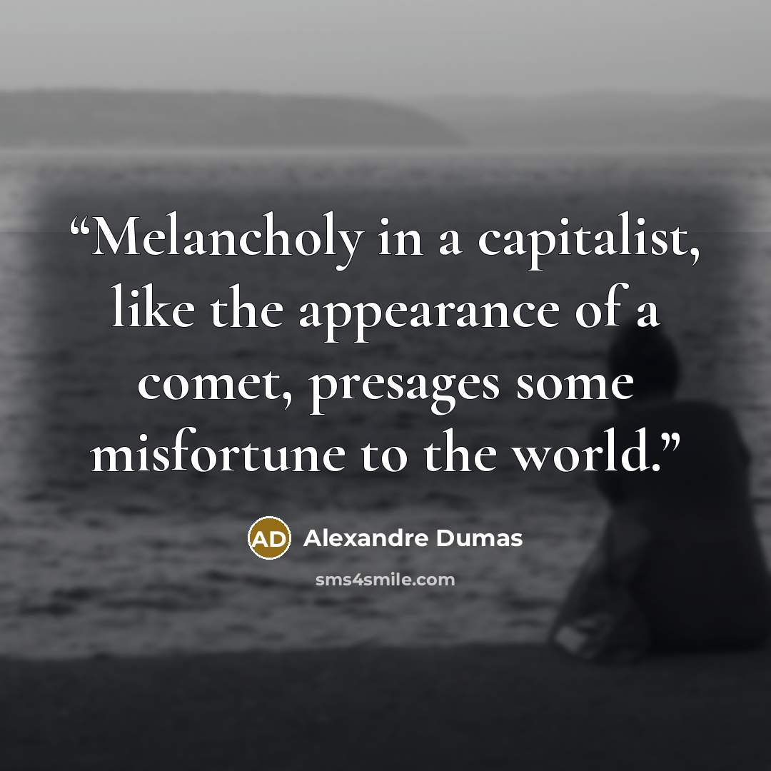 “Melancholy in a capitalist, like the appearance of a comet, presages some misfortune to the world.” quote by Alexandre Dumas