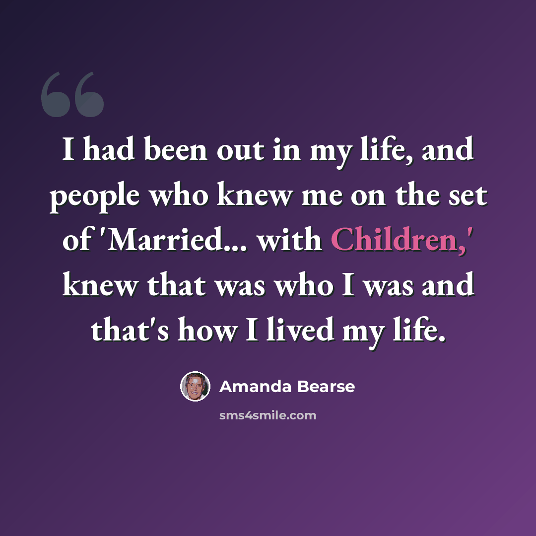 “I had been out in my life, and people who knew me on the set of 'Married... with Children,' knew that was who I was and that's how I lived my life.” quote by Amanda Bearse