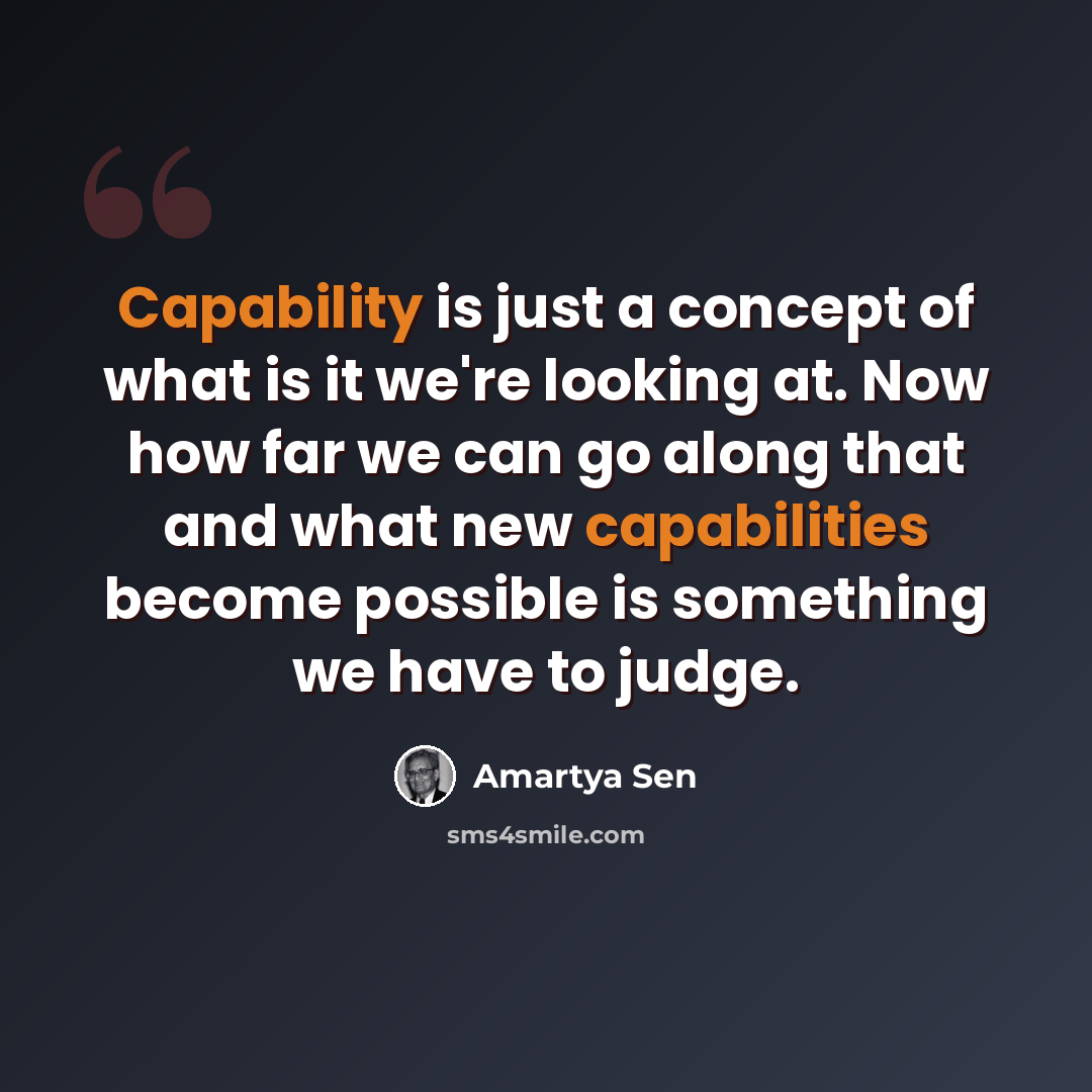 “Capability is just a concept of what is it we're looking at. Now how far we can go along that and what new capabilities become possible is something we have to judge.” quote by Amartya Sen