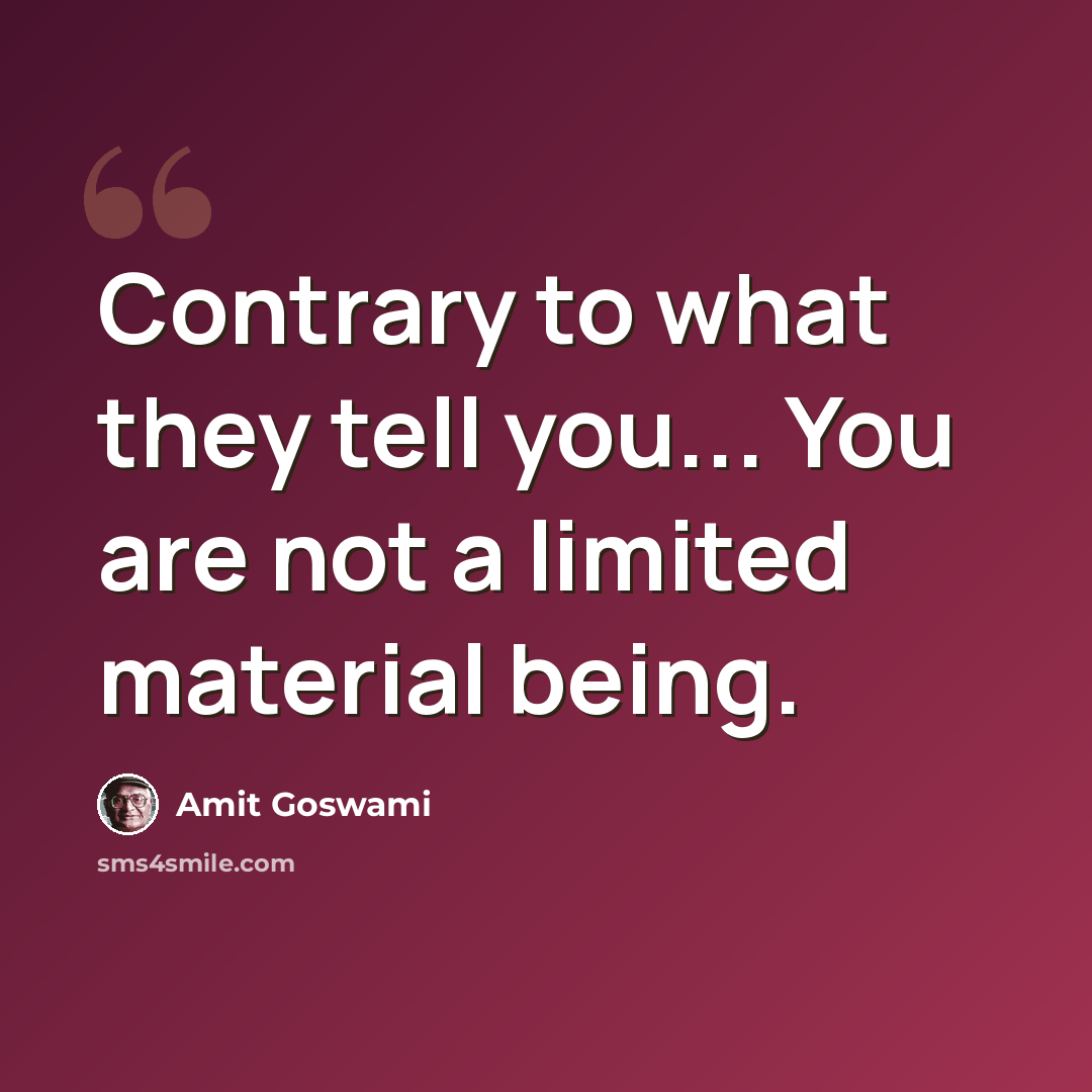 “Contrary to what they tell you... You are not a limited material being.” quote by Amit Goswami