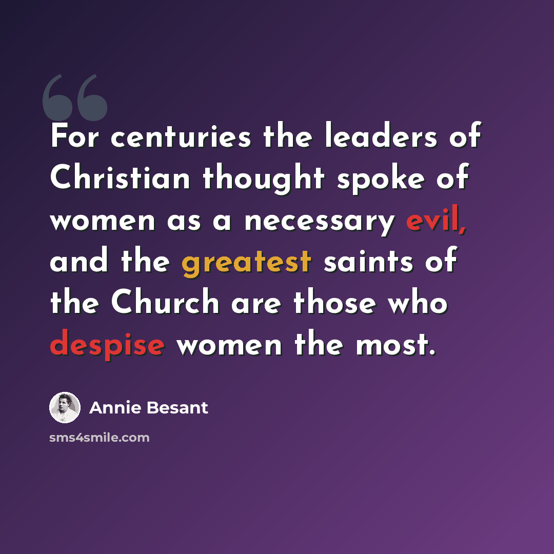 “For centuries the leaders of Christian thought spoke of women as a necessary evil, and the greatest saints of the Church are those who despise women the most.” quote by Annie Besant
