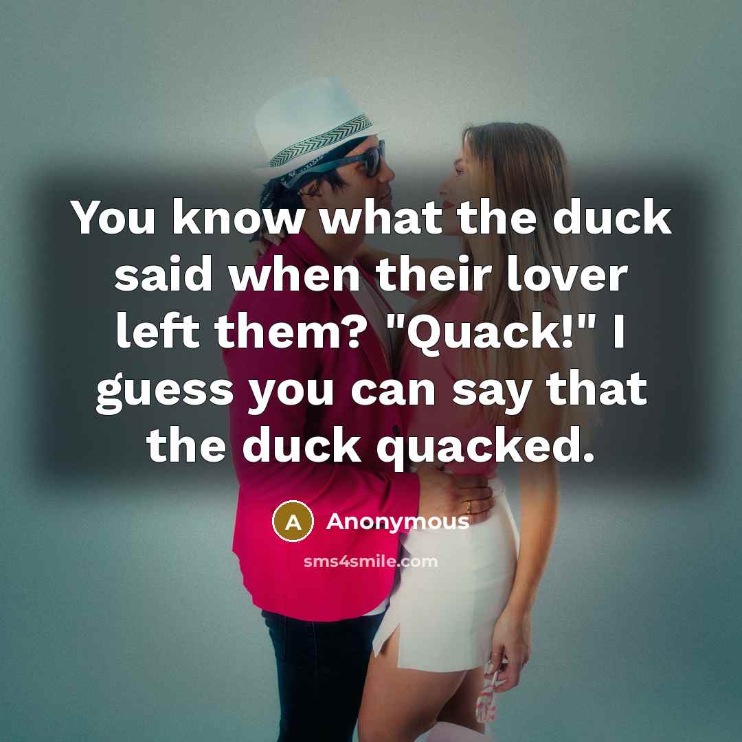 “You know what the duck said when their lover left them? "Quack!" I guess you can say that the duck quacked.” quote by Anonymous