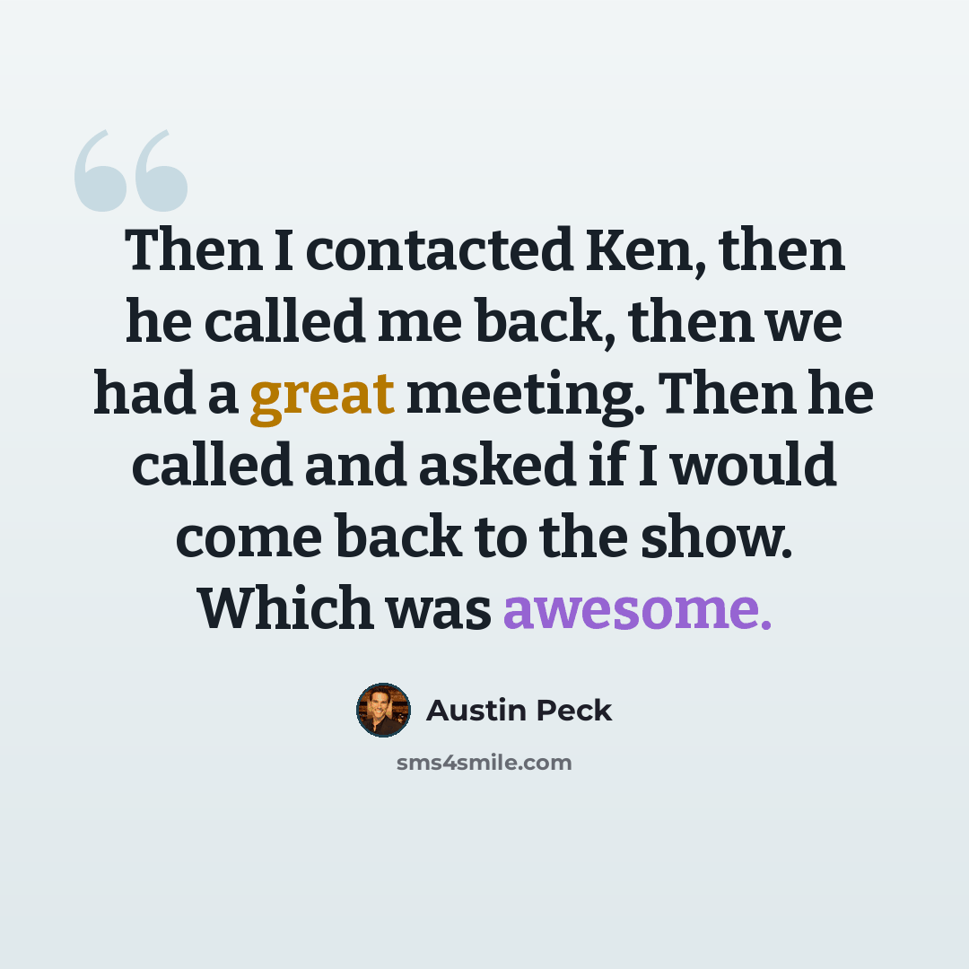 “Then I contacted Ken, then he called me back, then we had a great meeting. Then he called and asked if I would come back to the show. Which was awesome.” quote by Austin Peck