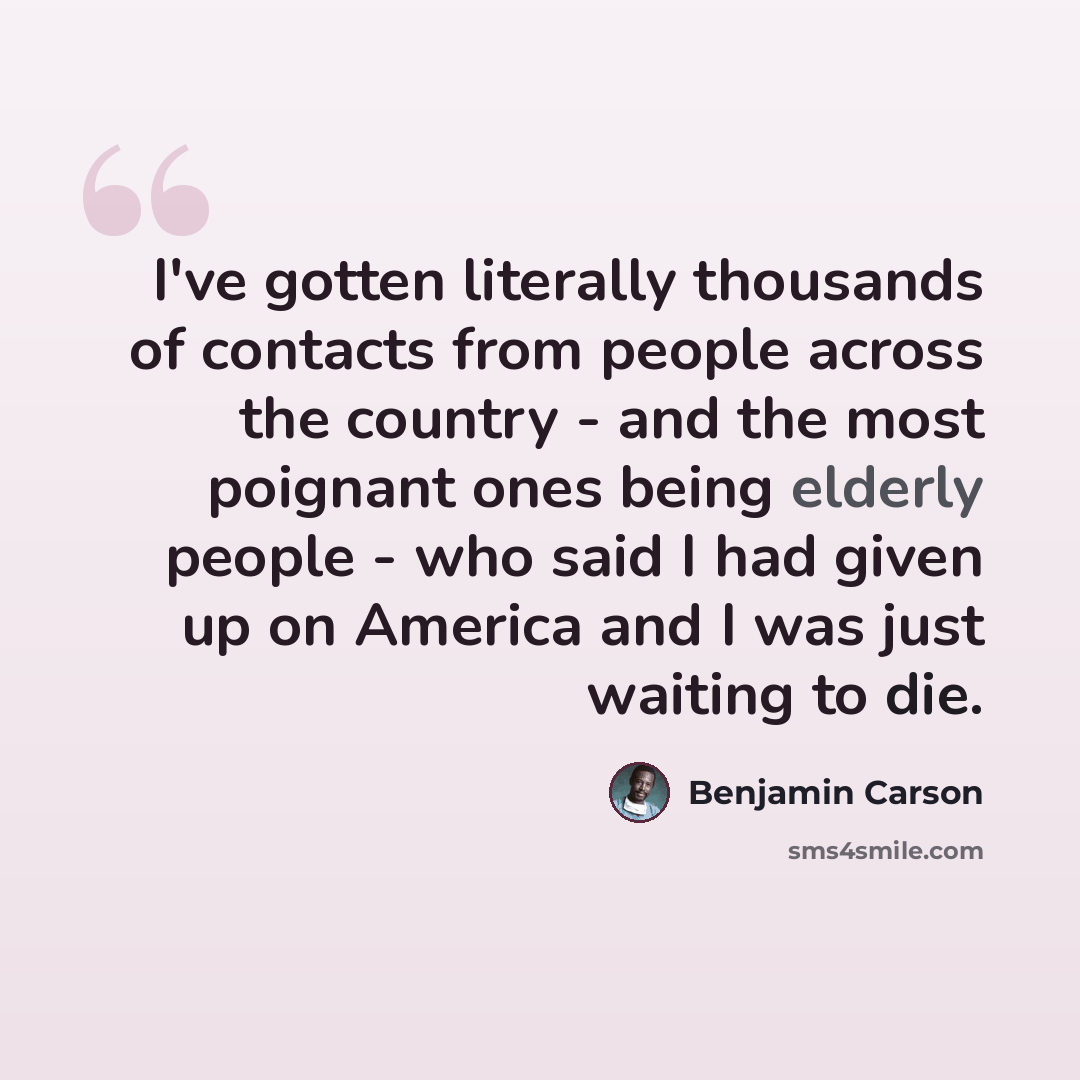 “I've gotten literally thousands of contacts from people across the country - and the most poignant ones being elderly people - who said I had given up on America and I was just waiting to die.” quote by Benjamin Carson