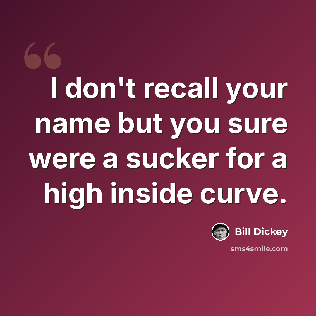 “I don't recall your name but you sure were a sucker for a high inside curve.” quote by Bill Dickey