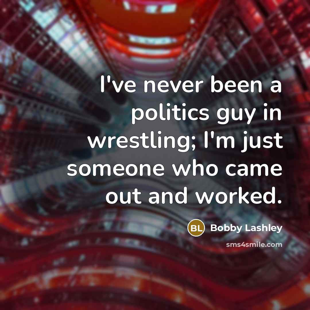 “I've never been a politics guy in wrestling; I'm just someone who came out and worked.” quote by Bobby Lashley
